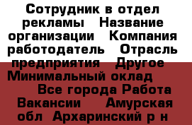 Сотрудник в отдел рекламы › Название организации ­ Компания-работодатель › Отрасль предприятия ­ Другое › Минимальный оклад ­ 27 000 - Все города Работа » Вакансии   . Амурская обл.,Архаринский р-н